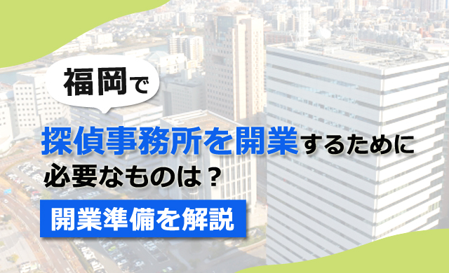 福岡で探偵事務所を開業するために必要なものは？開業準備を解説